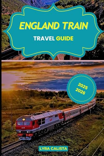ENGLAND TRAIN TRAVEL GUIDE 2025-2026: Experience Epic Rail Journeys Across England with Scenic Routes, Local Secrets, and Must- Visit Rail Destinations