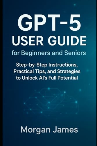 GPT-5 User Guide for Beginners and Seniors: Step-by-Step Instructions, Practical Tips, and Strategies to Unlock AI’s Full Potential (Ai, Robotics and gadget review)