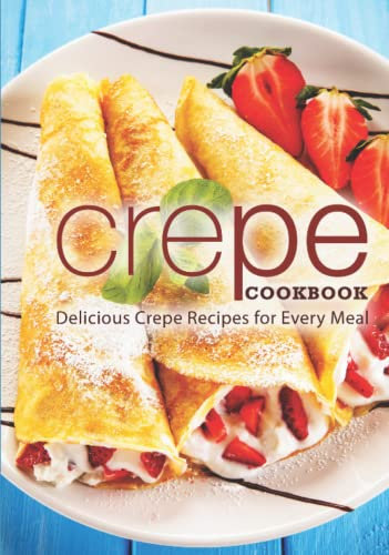 Crepe Cookbook: Delicious Crepe Recipes for Every Meal (3rd Edition)