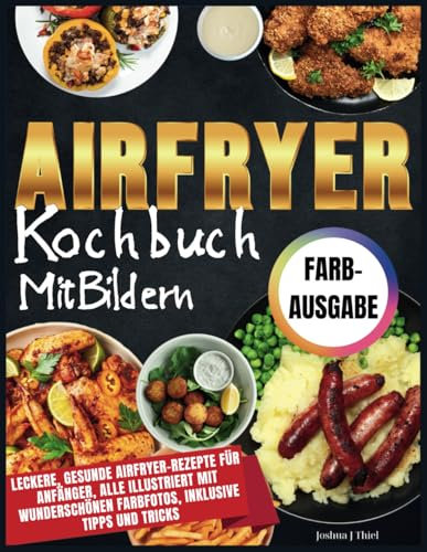 Airfryer Kochbuch Mit Bildern: Leckere, gesunde Airfryer-Rezepte für Anfänger, alle illustriert mit wunderschönen Farbfotos, inklusive Tipps und Tricks