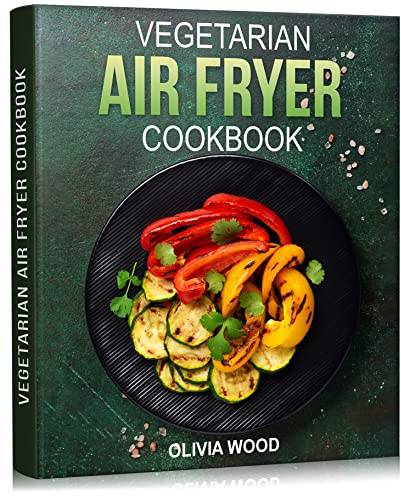 Vegetarian Air Fryer Cookbook: Mouthwatering Vegetarian Air Fryer Recipes for Every Occasion