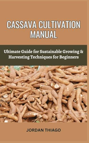 CASSAVA CULTIVATION MANUAL: Ultimate Guide For Sustainable Growing & Harvesting Techniques For Beginners