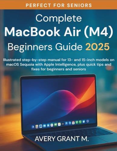 Complete MacBook Air M4 Beginners Guide 2025: Illustrated step-by-step manual for 13- and 15-inch models on macOS Sequoia with Apple Intelligence, plus quick tips and fixes for beginners and seniors