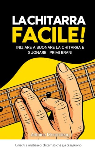 La Chitarra Facile: Metodo semplice per imparare la chitarra e suonare i tuoi primi brani: Il metodo per principianti per imparare la chitarra e progredire rapidamente