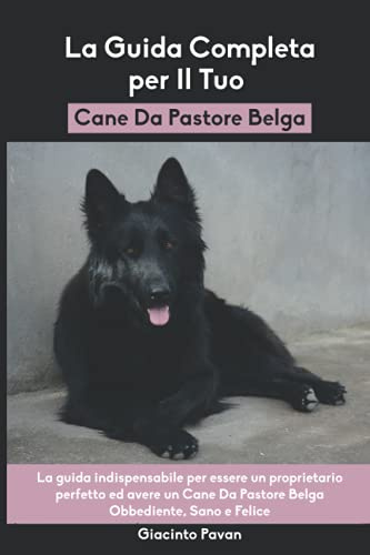 La Guida Completa per Il Tuo Cane Da Pastore Belga: La guida indispensabile per essere un proprietario perfetto ed avere un Cane Da Pastore Belga Obbediente, Sano e Felice