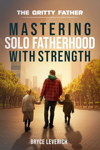 Mastering Solo Fatherhood With Strength: Book One of the Gritty Father Series