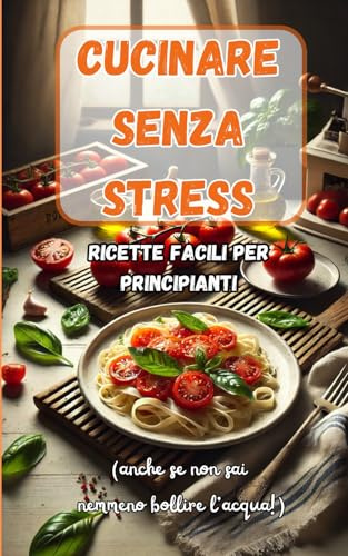 Cucinare senza stress: Libro di cucina con ricette facili per principianti – Anche se non sai nemmeno bollire l’acqua! Piatti semplici, gustosi e ... bene senza diventare uno chef stellato