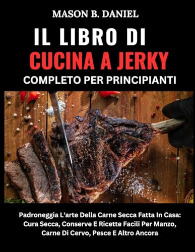 IL LIBRO DI CUCINA A JERKY COMPLETO PER PRINCIPIANTI:: Padroneggia L'arte Della Carne Secca Fatta In Casa: Cura Secca, Conserve E Ricette Facili Per Manzo, Carne Di Cervo, Pesce E Altro Ancora