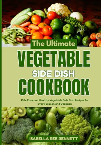 The Ultimate Vegetable Side Dish Cookbook: 100+ Easy and Healthy Vegetable Side Dish Recipes for Every Season and Occasion
