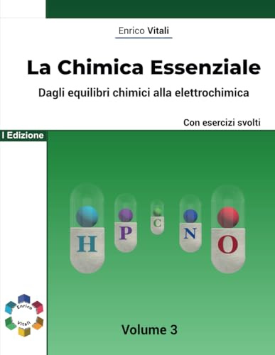La Chimica Essenziale - Fondamenti Di Chimica Generale con Esercizi per Studenti di Scuole Superiori ed Universitari: Dagli equilibri chimici alla elettrochimica - Volume 3 - Con esercizi guidati.