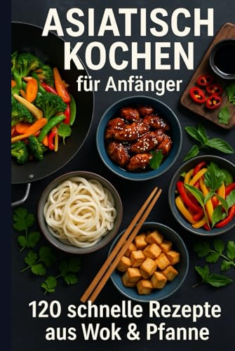 Asiatisch kochen für Anfänger: 120 schnelle Rezepte aus Wok & Pfanne