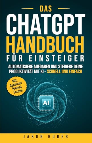 Das ChatGPT Handbuch für Einsteiger: Automatisiere Aufgaben und steigere deine Produktivität mit KI – schnell und einfach