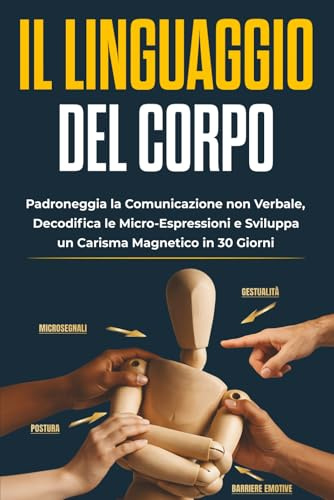 Il Linguaggio del Corpo: Padroneggia la Comunicazione Non Verbale, Decodifica le Micro-Espressioni e Sviluppa un Carisma Magnetico in 30 Giorni