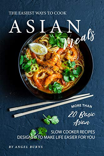 The Easiest Ways to Cook Asian Meals: More Than 20 Basic Asian Slow Cooker Recipes Designed to Make Life Easier for You