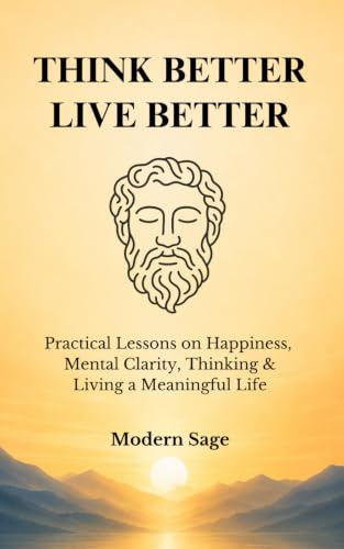 Think Better, Live Better: Practical Lessons on Happiness, Mental Clarity, Thinking & Living a Meaningful Life