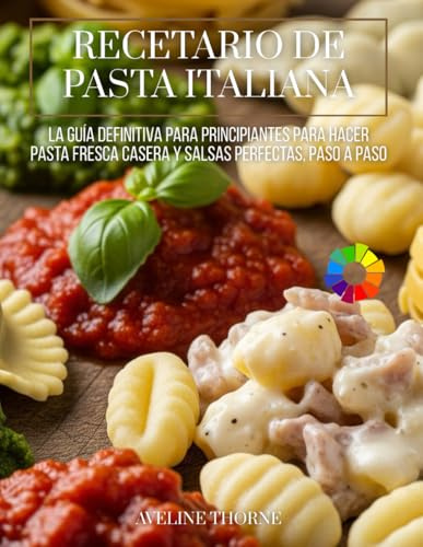 Recetario de Pasta Italiana: La Guía Definitiva para Principiantes para Hacer Pasta Fresca Casera y Salsas Perfectas, Paso a Paso