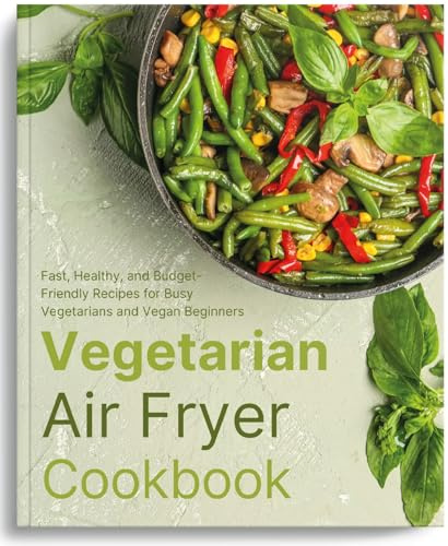Vegetarian Air Fryer Cookbook: Fast, Healthy, and Budget-Friendly Recipes for Busy Vegetarians and Vegan Beginners