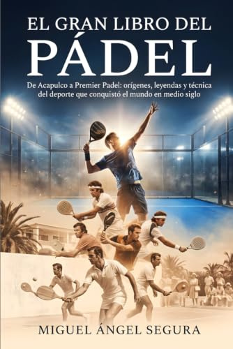 El Gran Libro del Pádel: De Acapulco a Premier Padel: orígenes, leyendas y técnica del deporte que conquistó el mundo en medio siglo