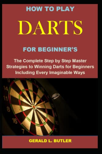 HOW TO PLAY DARTS FOR BEGINNER’S: The Complete Step by Step Master Strategies to Winning Darts for Beginners Including Every Imaginable Ways