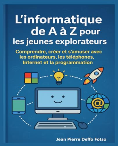 L’informatique de A à Z pour les jeunes explorateurs: Comprendre, créer et s’amuser avec les ordinateurs, les téléphones, Internet et la programmation