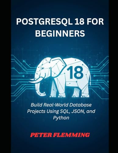 POSTGRESQL 18 FOR BEGINNERS: Build Real-World Database Projects Using SQL, JSON, and Python
