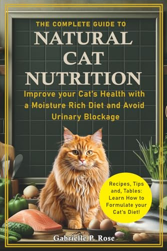 The Complete Guide to Natural Cat Nutrition: Improve your Cat’s Health with a Moisture Rich Diet and Avoid Urinary Blockage