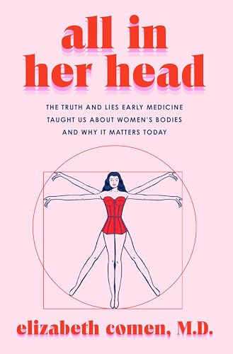 All in Her Head: The Truth and Lies Early Medicine Taught Us About Women’s Bodies and Why It Matters Today – A Memorial Sloan Kettering MD's History of Healthcare and Agency