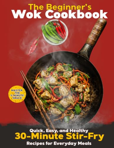The Beginner’s Wok Cookbook: Quick, Easy, and Healthy 30-Minute Stir-Fry Recipes for Everyday Meals-Simple Techniques and a Complete Guide for Cooking at Home