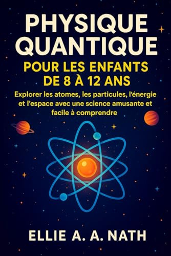 PHYSIQUE QUANTIQUE POUR LES ENFANTS DE 8 À 12 ANS: Explorer les atomes, les particules, l'énergie et l'espace avec une science amusante et facile à comprendre