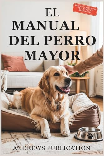 El Manual Del Perro Mayor: Todo lo que Necesita saber para Mantener a su Perro Sano, Feliz y Cómodo