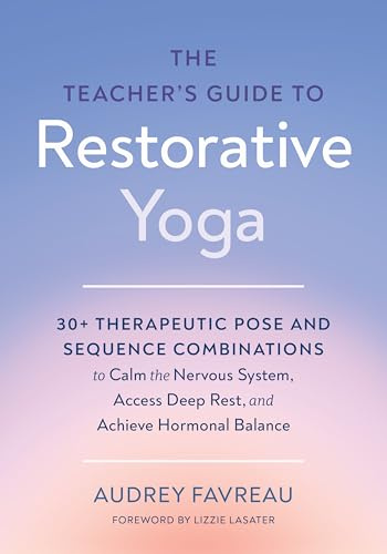 The Teacher's Guide to Restorative Yoga: 30+ Therapeutic Pose and Sequence Combinations to Calm the Nervous System, Access Deep Rest, and Achieve Hormonal Balance