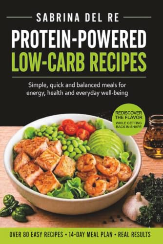 PROTEIN-POWERED LOW-CARB RECIPES: Simple, quick and balanced meals for energy, health and everyday well-being