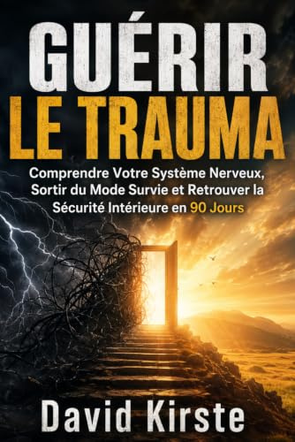 Guérir Le Trauma: Comprendre Votre Système Nerveux, Sortir du Mode Survie et Retrouver la Sécurité Intérieure en 90 Jours