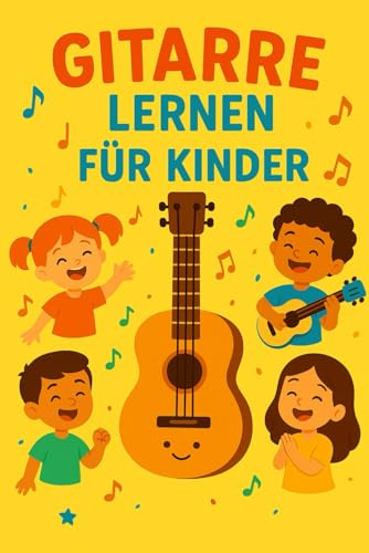 Gitarre Lernen für Kinder: Ein einfacher und unterhaltsamer Leitfaden mit Tipps und praktischen Übungen für Anfänger