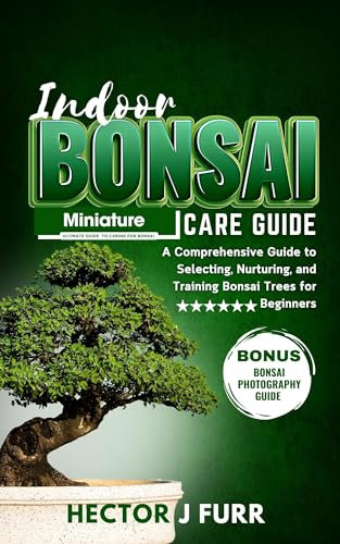 Indoor Bonsai Care Guide: A Comprehensive Guide to Selecting, Nurturing, and Training Bonsai Trees for Beginners