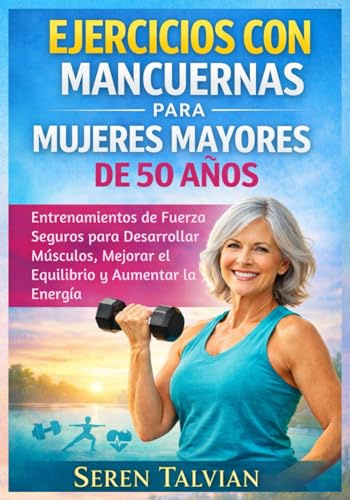 EJERCICIOS CON MANCUERNAS PARA MUJERES MAYORES DE 50 AÑOS: Entrenamientos de Fuerza Seguros para Desarrollar Músculos, Mejorar el Equilibrio y Aumentar la Energía