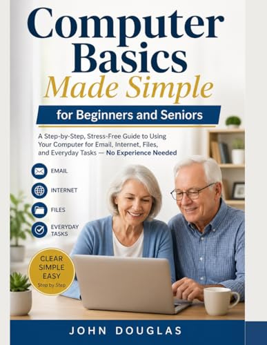 Computer Basics Made Simple for Beginners and Seniors: A Step-by-Step, Stress-Free Guide to Using Your Computer for Email, Internet, Files, and Everyday Tasks — No Experience Needed