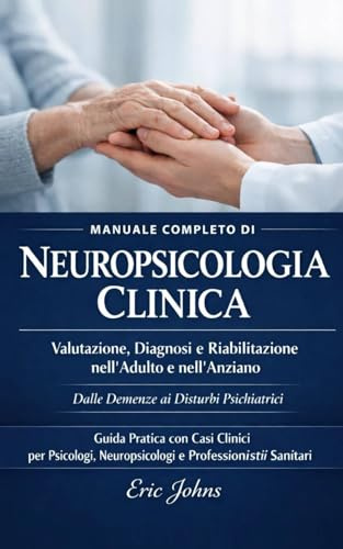 Manuale Completo di Neuropsicologia Clinica: Valutazione, Diagnosi e Riabilitazione nell'Adulto e nell'Anziano.: Dalle Demenze ai Disturbi Psichiatrici - Guida Pratica con Casi Clinici per Psicologi