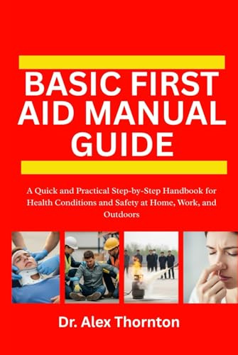 BASIC FIRST AID MANUAL GUIDE: A Quick and Practical Step-by-Step Handbook for Health Conditions and Safety at Home, Work, and Outdoors