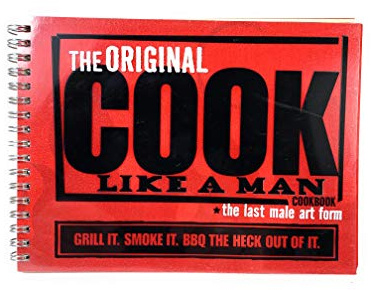 The Original Cook Like a Man Cookbook - The Last Male Art Form: Grill It. Smoke It. BBQ the Heck Out of It.