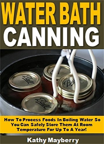 Water Bath Canning: How To Process Foods In Boiling Water So You Can Safely Store Them At Room Temperature For Up To A Year!