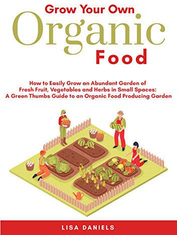 Grow Your Own Organic Food: How to Easily Grow an Abundant Garden of Fresh Fruit, Vegetables and Herbs in Small Spaces: A Green Thumbs Guide to an Organic Food Producing Garden