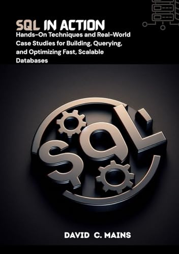 SQL in Action: Hands-On Techniques and Real-World Case Studies for Building, Querying, and Optimizing Fast, Scalable Databases