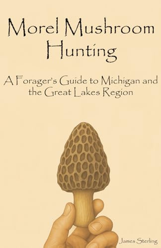 Morel Mushroom Hunting: A Forager’s Guide to Michigan and the Great Lakes Region: Discover, Identify, and Safely Harvest Wild Morel Mushrooms Across ... Forests (Morel Mushroom Hunting Guidebooks)