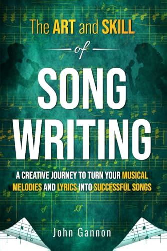 The Art and Skill of Songwriting: A Creative Journey to Turn Your Musical Melodies and Lyrics into Successful Songs