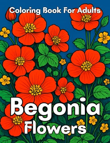 Begonia Flowers Coloring Book for Adults: Beautiful Begonia Floral Designs for Relaxation, Mindfulness, and Stress Relief