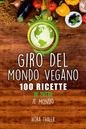 Giro Del Mondo Vegano: 100 Ricette di Tutto il Mondo