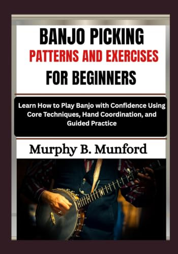 BANJO PICKING PATTERNS AND EXERCISES FOR BEGINNERS: Learn How to Play Banjo with Confidence Using Core Techniques, Hand Coordination, and Guided Practice