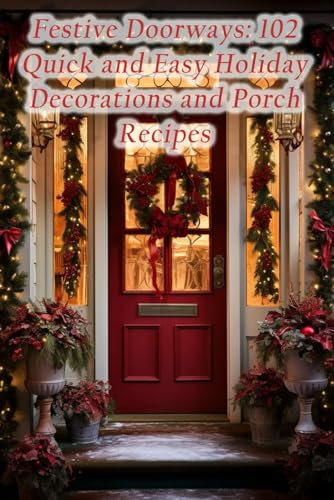 Festive Doorways: 102 Quick and Easy Holiday Decorations and Porch Recipes