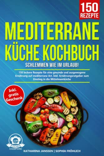 Mediterrane Küche Kochbuch – Schlemmen wie im Urlaub!: 150 leckere Rezepte für eine gesunde und ausgewogene Ernährung auf mediterrane Art. Inkl. Ernährungsratgeber zum Einstieg in die Mittelmeerküche